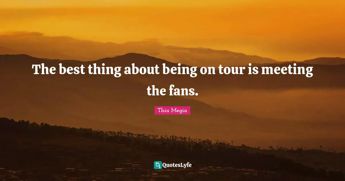 The best thing about being on tour is meeting the fans.