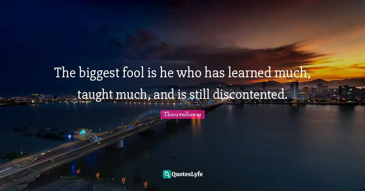 The biggest fool is he who has learned much, taught much, and is still discontented.
