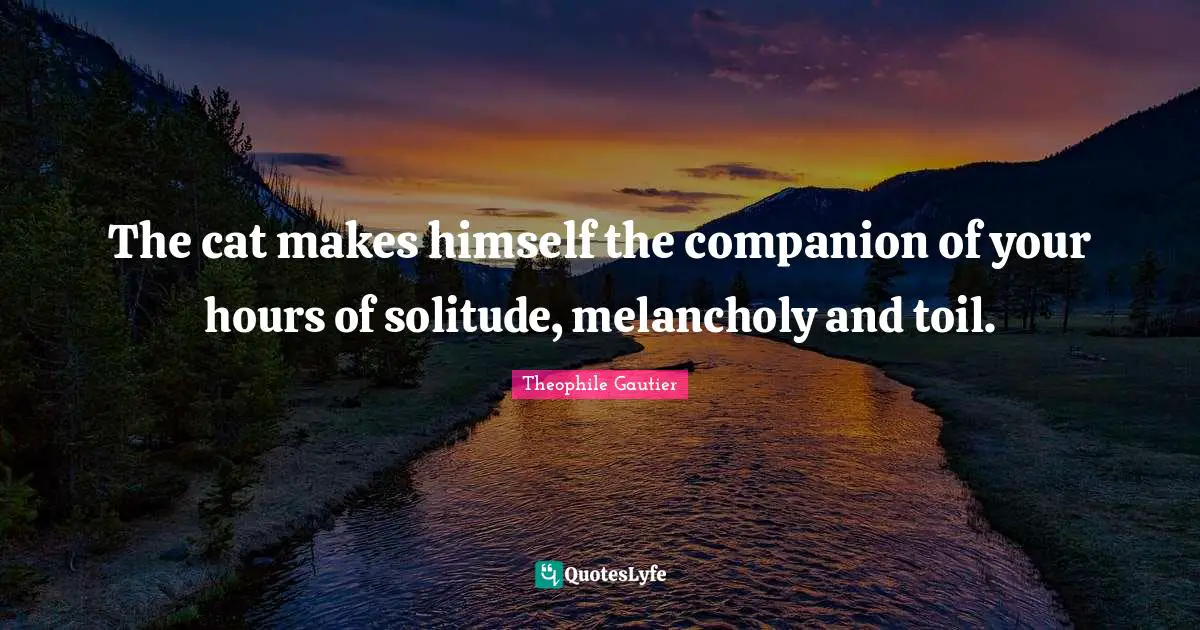 Melancholy Quotes: "The cat makes himself the companion of your hours of solitude, melancholy and toil."
