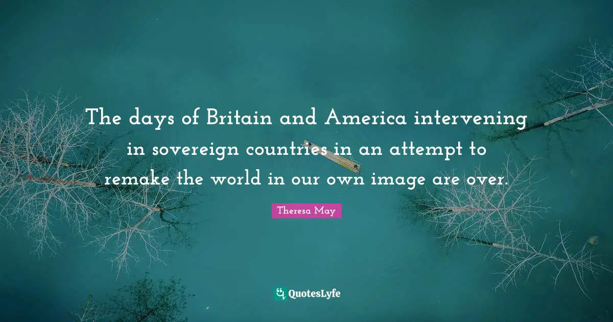 The days of Britain and America intervening in sovereign countries in an attempt to remake the world in our own image are over.