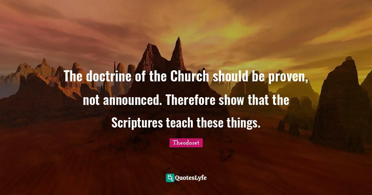 The doc­trine of the Church should be proven, not announced. There­fore show that the Scrip­tures teach these things.
