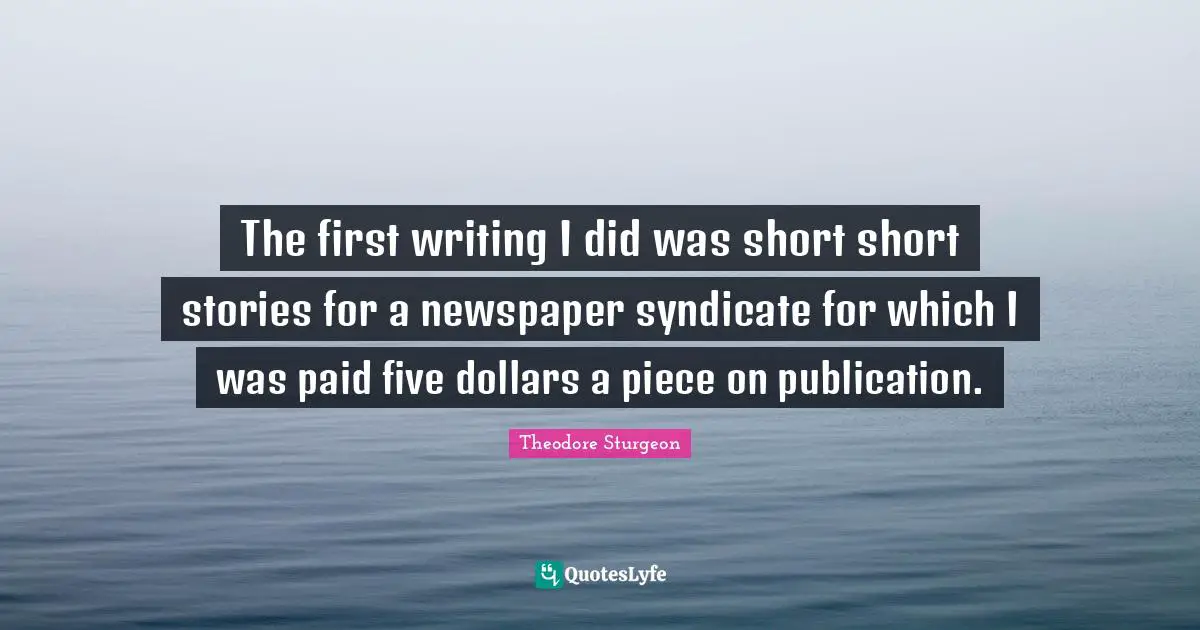 The first writing I did was short short stories for a newspaper syndicate for which I was paid five dollars a piece on publication.