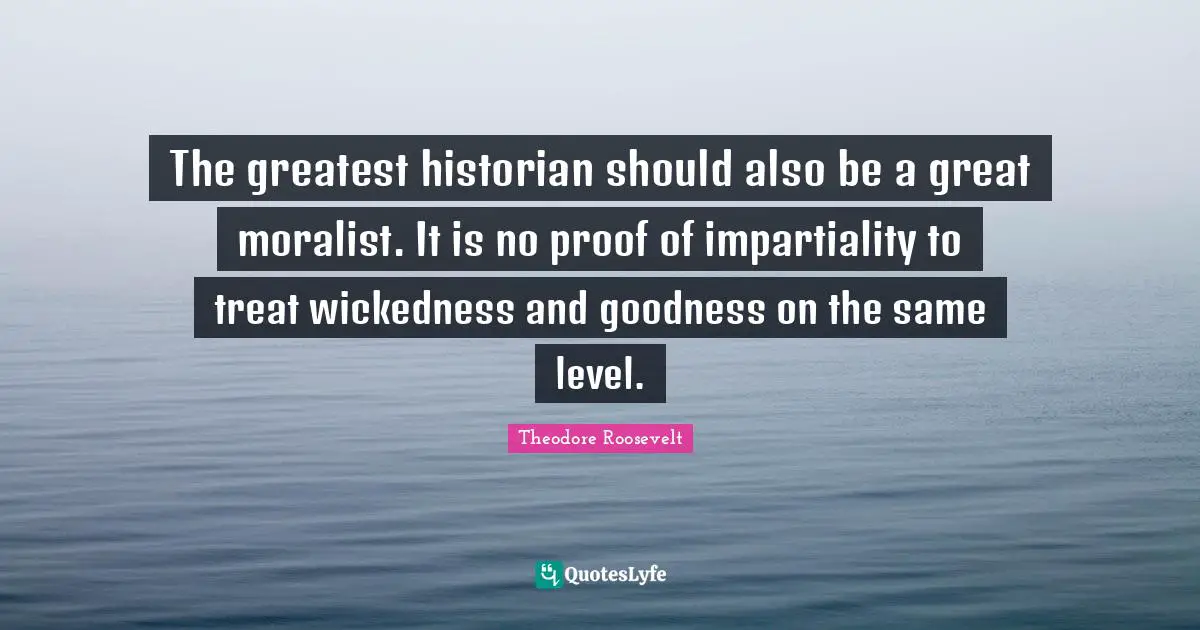 The greatest historian should also be a great moralist. It is no proof of impartiality to treat wickedness and goodness on the same level.