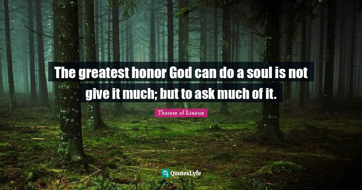 The greatest honor God can do a soul is not give it much; but to ask much of it.