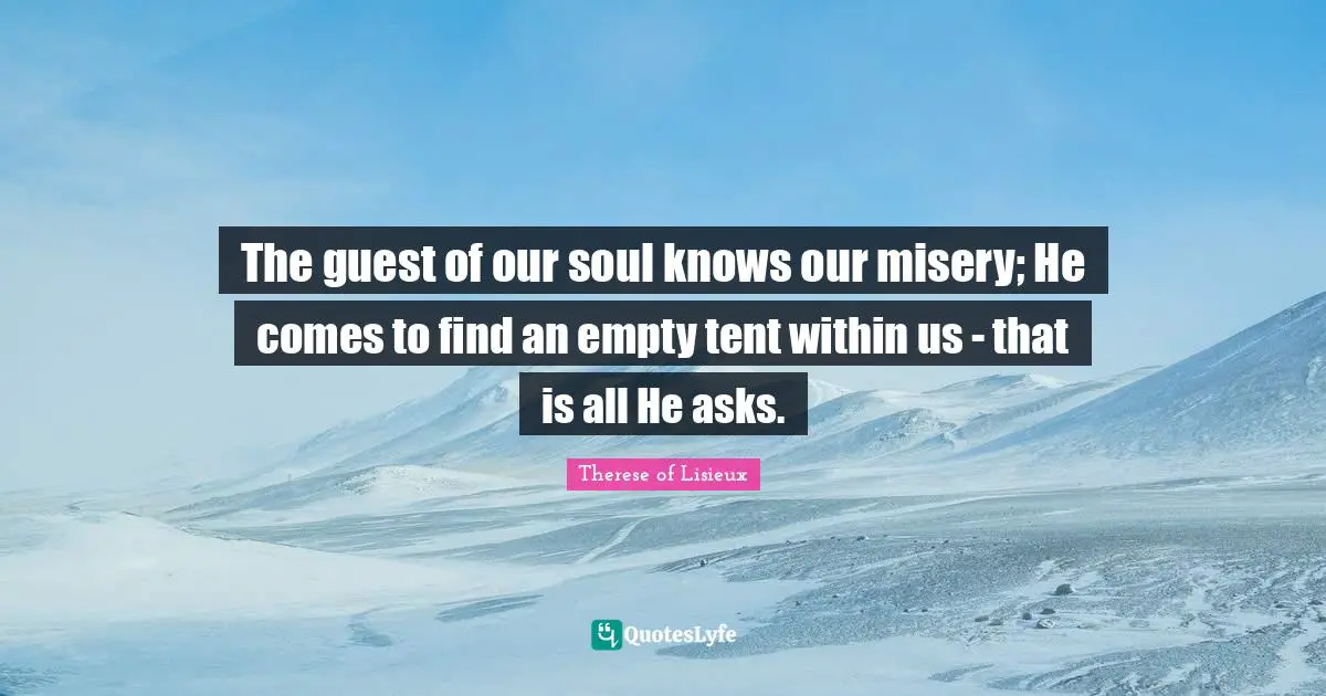 The guest of our soul knows our misery; He comes to find an empty tent within us - that is all He asks.