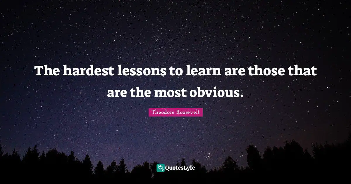 The hardest lessons to learn are those that are the most obvious.