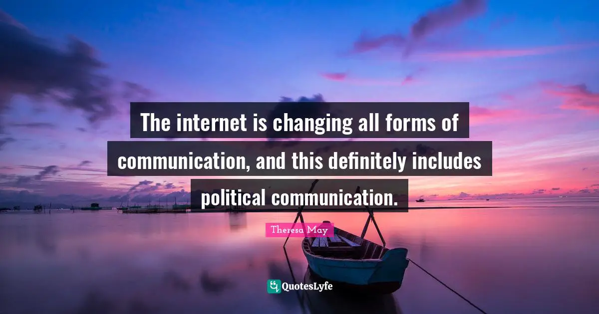 Theresa May Quotes: "The internet is changing all forms of communication, and this definitely includes political communication."