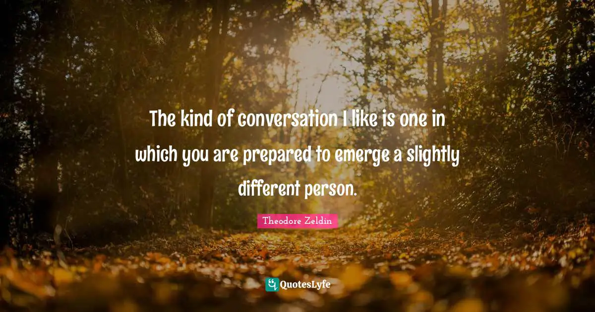 Theodore Zeldin Quotes: "The kind of conversation I like is one in which you are prepared to emerge a slightly different person."
