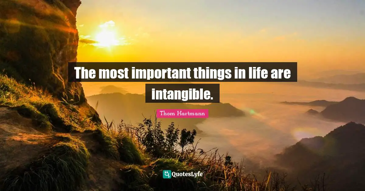The most important things in life are intangible.