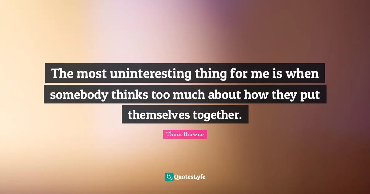 The most uninteresting thing for me is when somebody thinks too much about how they put themselves together.