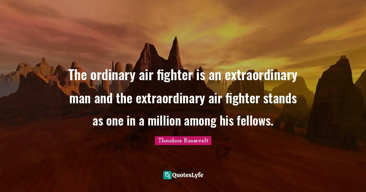 The ordinary air fighter is an extraordinary man and the extraordinary air fighter stands as one in a million among his fellows.