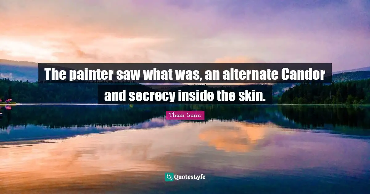 The painter saw what was, an alternate Candor and secrecy inside the skin.