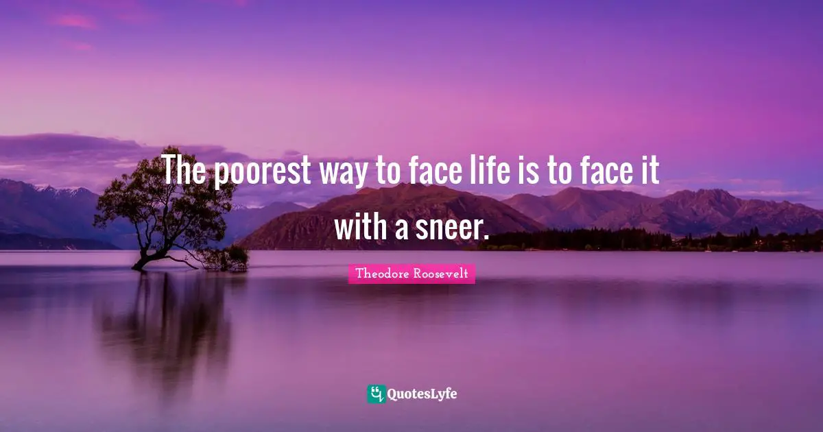 The poorest way to face life is to face it with a sneer.