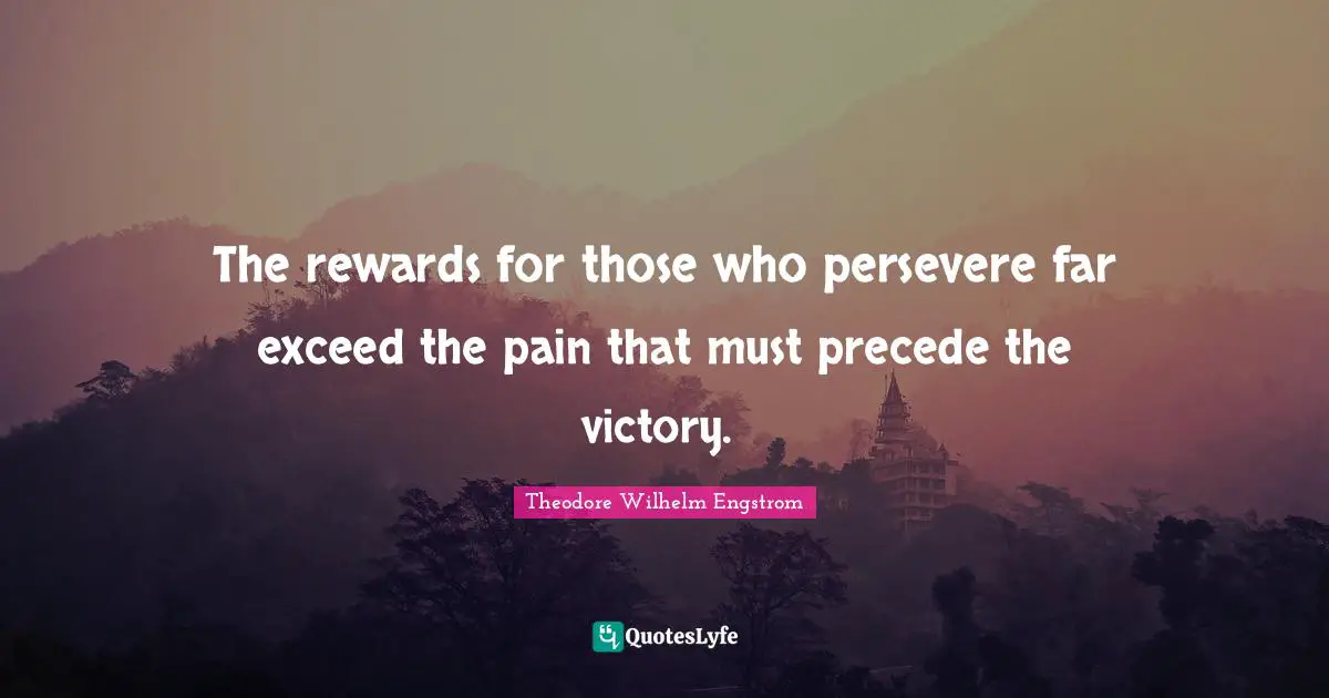 The rewards for those who persevere far exceed the pain that must precede the victory.