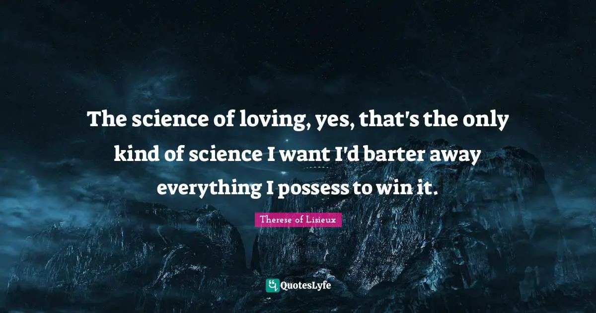 The science of loving, yes, that's the only kind of science I want I'd barter away everything I possess to win it.