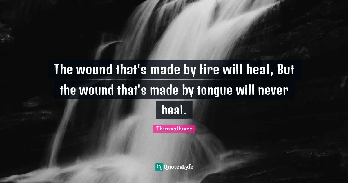Thiruvalluvar Quotes: The wound that's made by fire will heal, But the wound that's made by tongue will never heal.