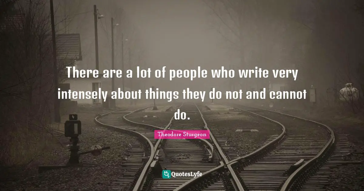 There are a lot of people who write very intensely about things they do not and cannot do.