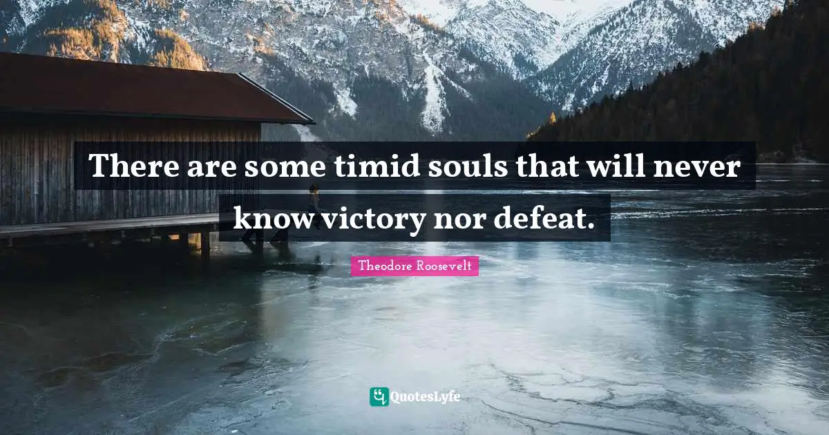 There are some timid souls that will never know victory nor defeat.