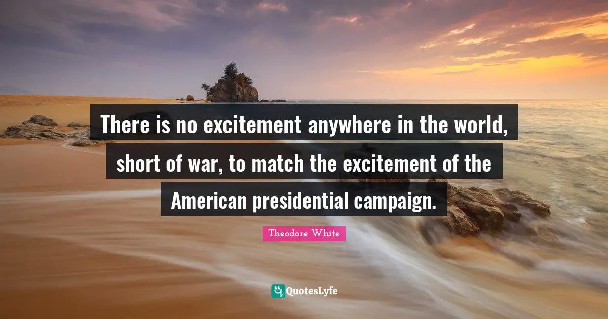 Excitement Quotes: "There is no excitement anywhere in the world, short of war, to match the excitement of the American presidential campaign."