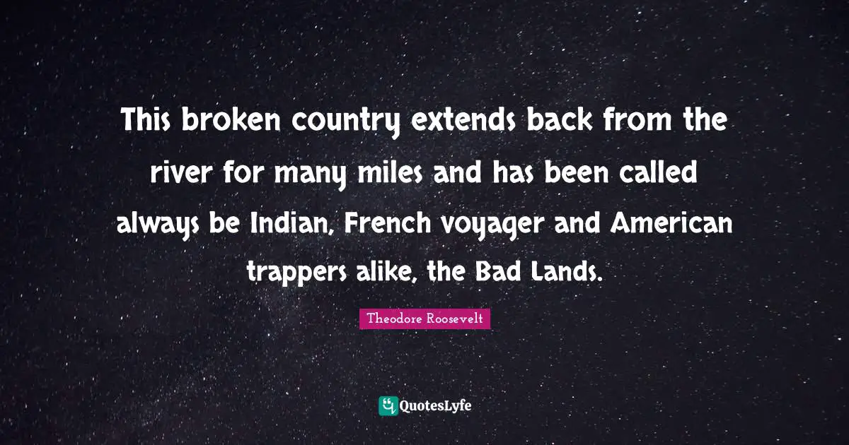 This broken country extends back from the river for many miles and has been called always be Indian, French voyager and American trappers alike, the Bad Lands.