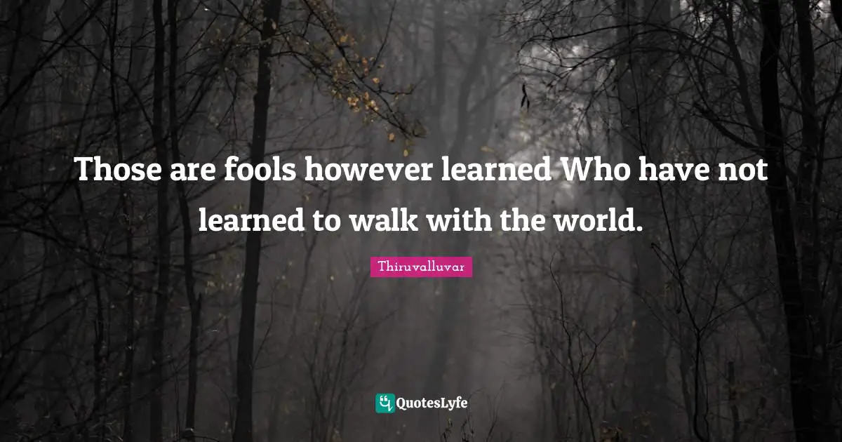 Thiruvalluvar Quotes: "Those are fools however learned Who have not learned to walk with the world."