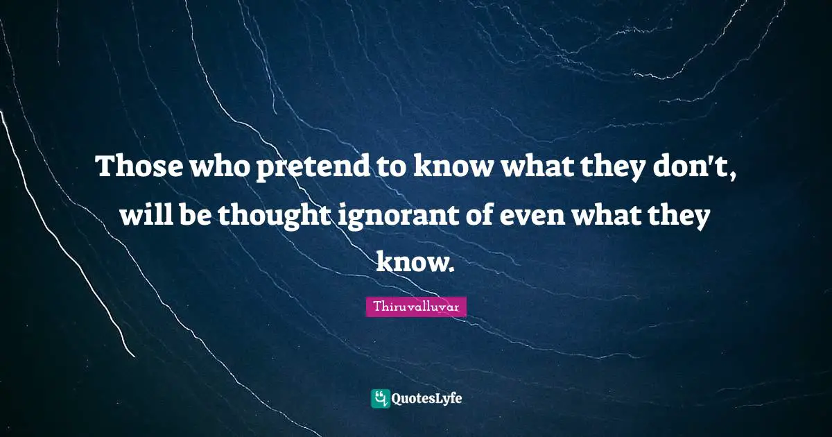 Thiruvalluvar Quotes: "Those who pretend to know what they don't, will be thought ignorant of even what they know."