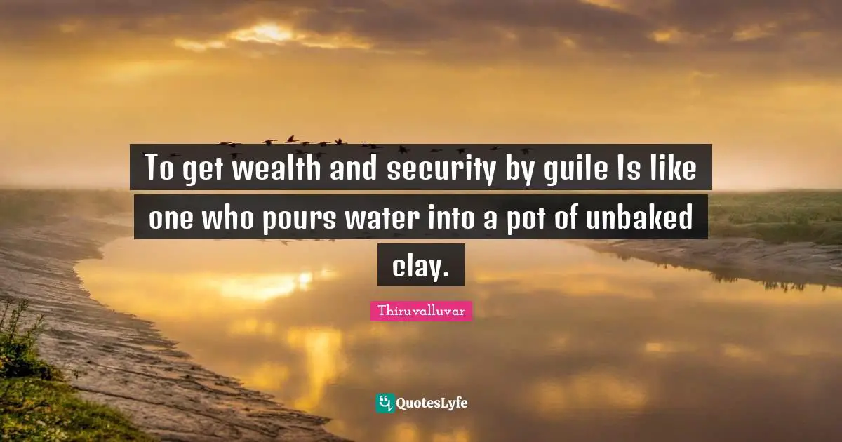 Thiruvalluvar Quotes: "To get wealth and security by guile Is like one who pours water into a pot of unbaked clay."