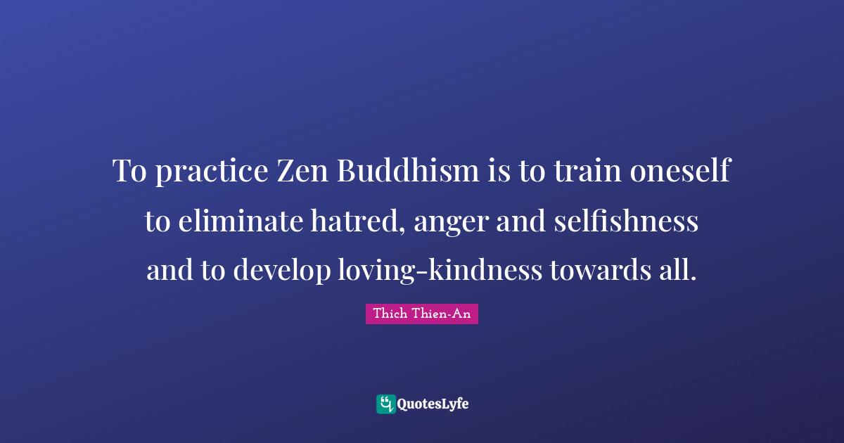 Buddhism Quotes: "To practice Zen Buddhism is to train oneself to eliminate hatred, anger and selfishness and to develop loving-kindness towards all."