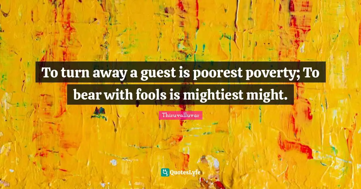 Guests Quotes: "To turn away a guest is poorest poverty; To bear with fools is mightiest might."