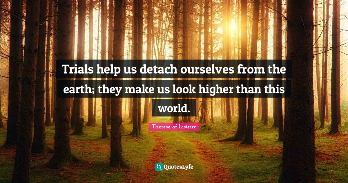Trials help us detach ourselves from the earth; they make us look higher than this world.