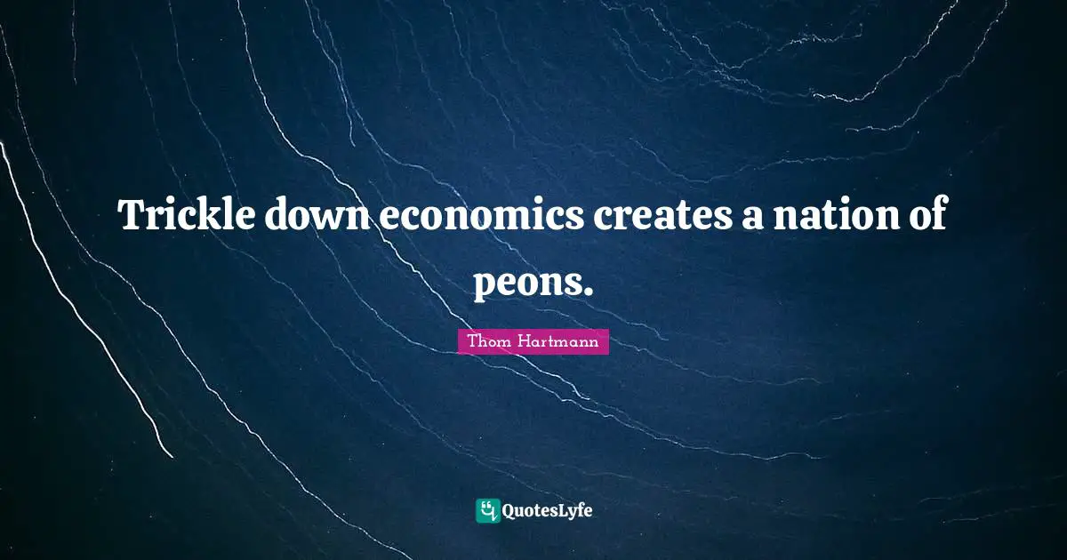 Trickle down economics creates a nation of peons.