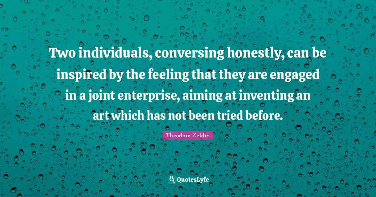 Theodore Zeldin Quotes: "Two individuals, conversing honestly, can be inspired by the feeling that they are engaged in a joint enterprise, aiming at inventing an art which has not been tried before."