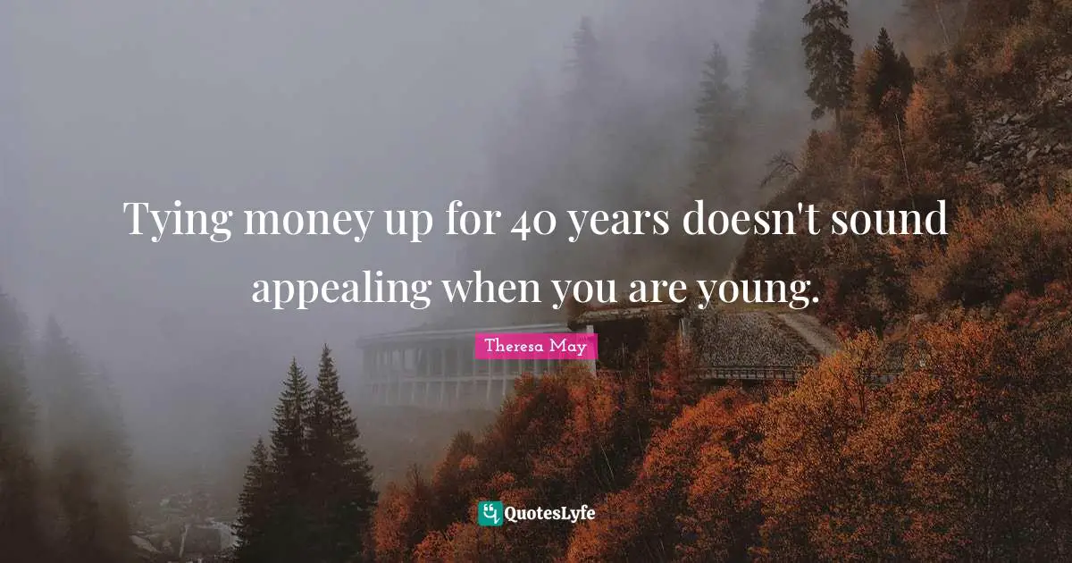 Theresa May Quotes: "Tying money up for 40 years doesn't sound appealing when you are young."