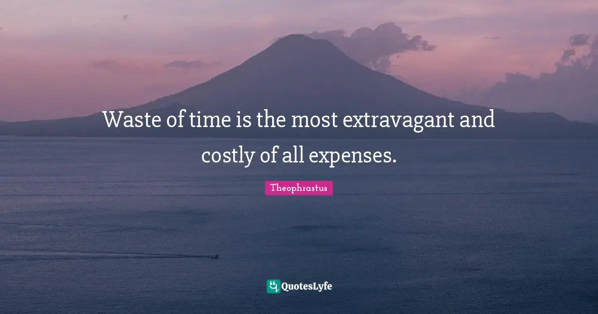 Waste of time is the most extravagant and costly of all expenses.