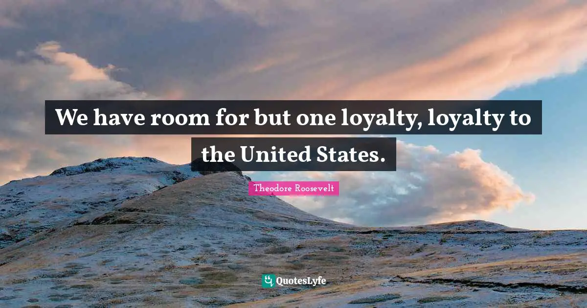 We have room for but one loyalty, loyalty to the United States.