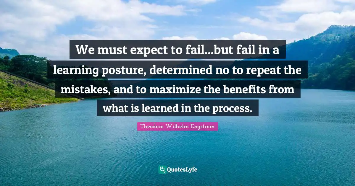 We must expect to fail...but fail in a learning posture, determined no to repeat the mistakes, and to maximize the benefits from what is learned in the process.