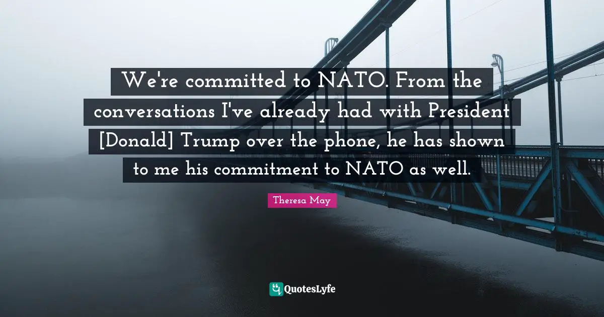 We're committed to NATO. From the conversations I've already had with President [Donald] Trump over the phone, he has shown to me his commitment to NATO as well.