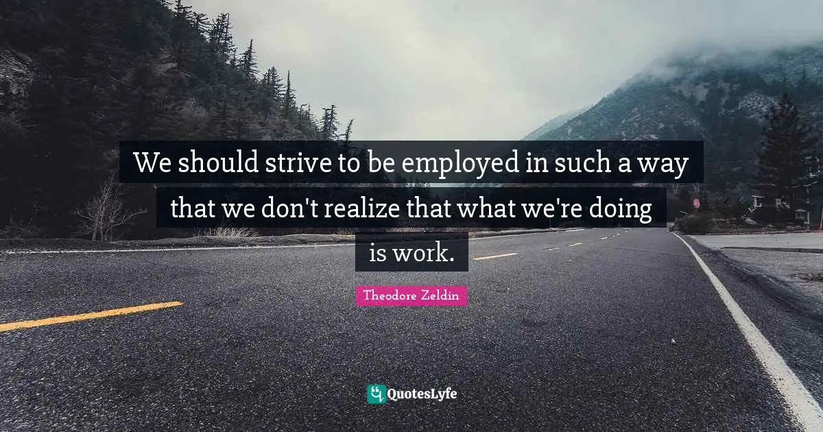 Theodore Zeldin Quotes: "We should strive to be employed in such a way that we don't realize that what we're doing is work."