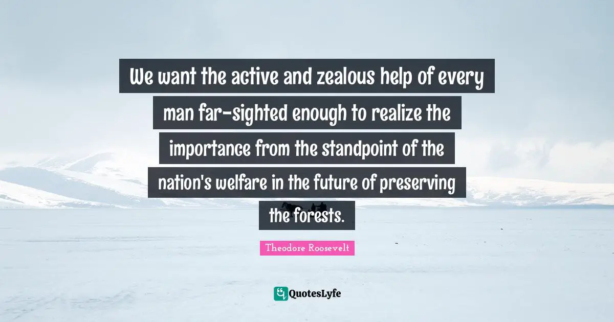 We want the active and zealous help of every man far-sighted enough to realize the importance from the standpoint of the nation's welfare in the future of preserving the forests.