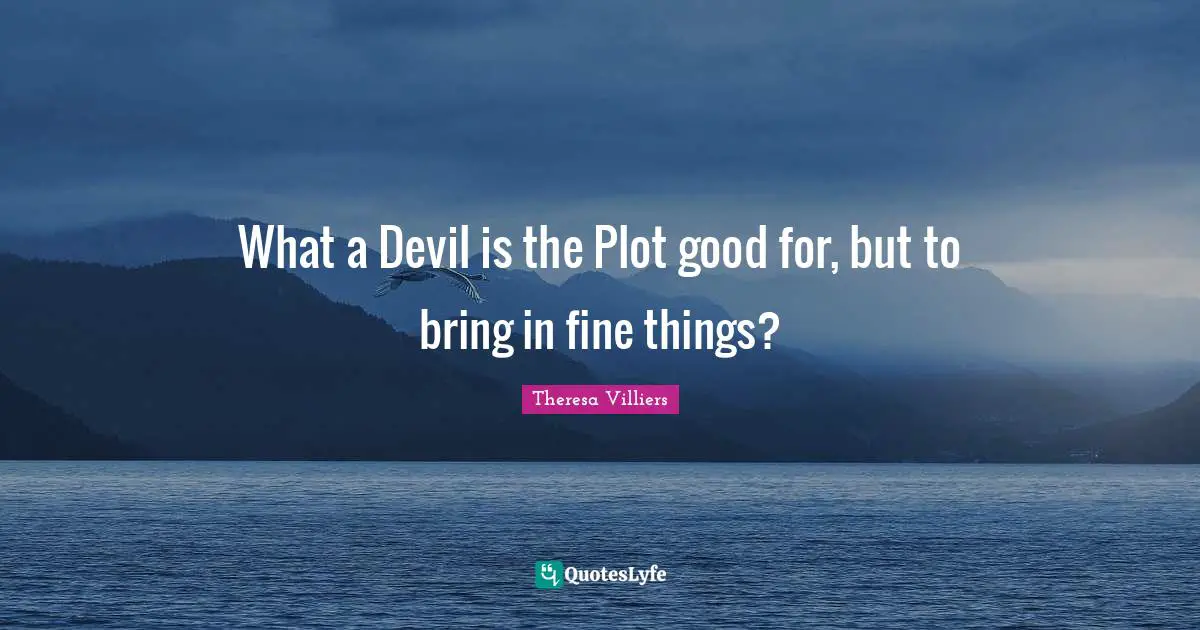 What a Devil is the Plot good for, but to bring in fine things?