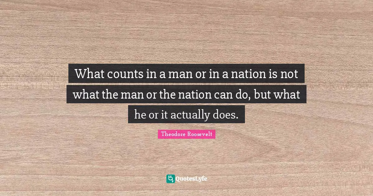 What counts in a man or in a nation is not what the man or the nation can do, but what he or it actually does.