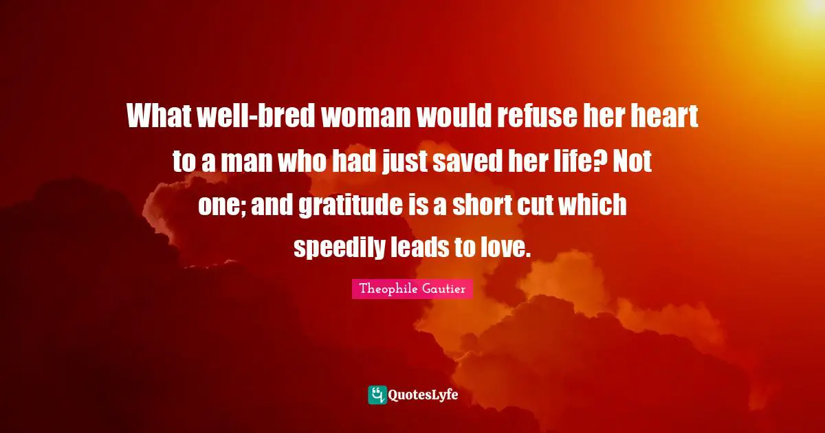 What well-bred woman would refuse her heart to a man who had just saved her life? Not one; and gratitude is a short cut which speedily leads to love.