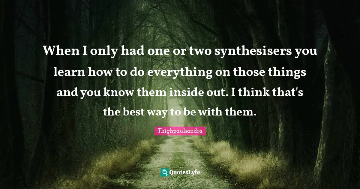 Thighpaulsandra Quotes: "When I only had one or two synthesisers you learn how to do everything on those things and you know them inside out. I think that's the best way to be with them."