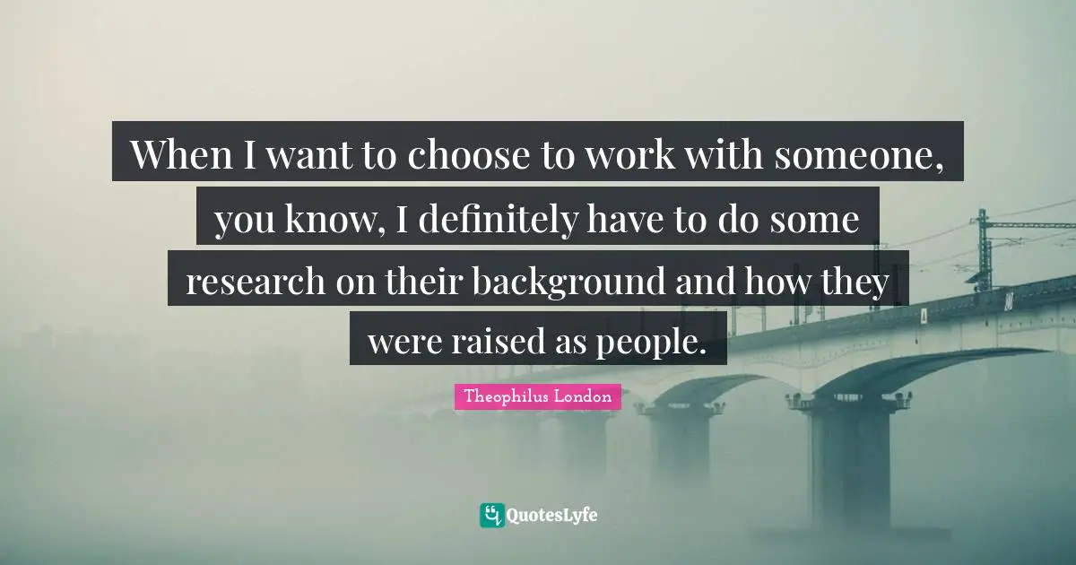 Theophilus London Quotes: "When I want to choose to work with someone, you know, I definitely have to do some research on their background and how they were raised as people."
