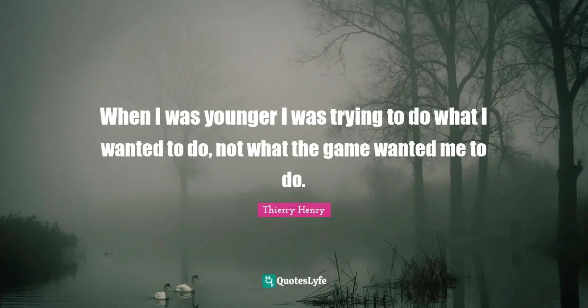 When I was younger I was trying to do what I wanted to do, not what the game wanted me to do.