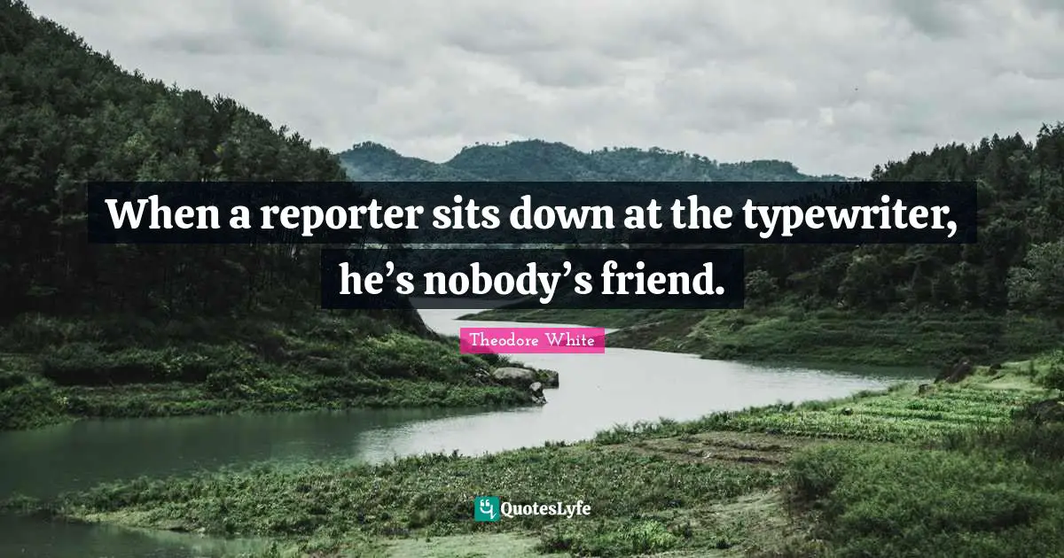Reporters Quotes: "When a reporter sits down at the typewriter, he’s nobody’s friend."