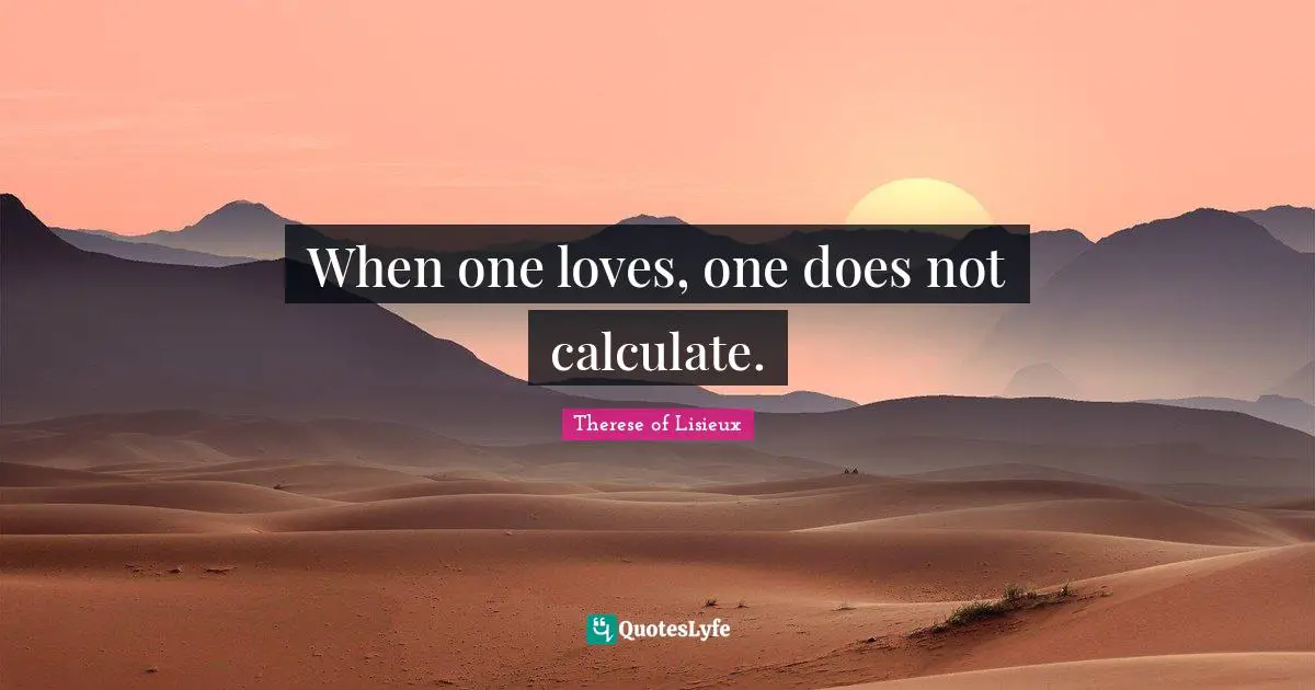 When one loves, one does not calculate.
