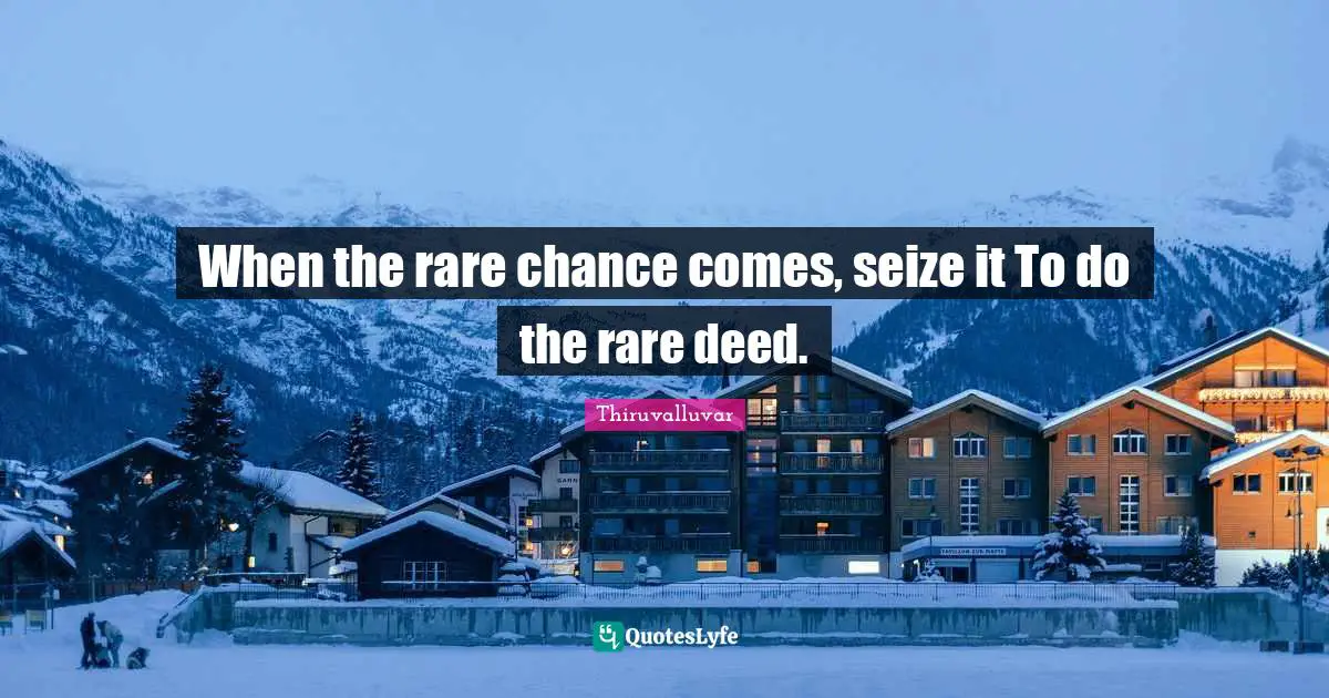 Thiruvalluvar Quotes: "When the rare chance comes, seize it To do the rare deed."