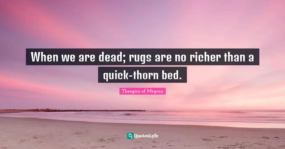 When we are dead; rugs are no richer than a quick-thorn bed.