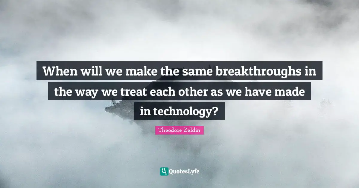 Theodore Zeldin Quotes: "When will we make the same breakthroughs in the way we treat each other as we have made in technology?"
